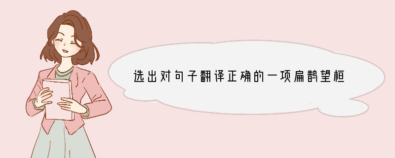 选出对句子翻译正确的一项扁鹊望桓侯而还走[]A．扁鹊看见桓侯转身就走。B．扁鹊